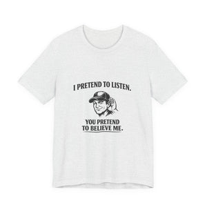 Old Man Snark white cotton t-shirt with black text graphic of a man cupping his ear and text reading 'I PRETEND TO LISTEN. YOU PRETEND TO BELIEVE ME.'