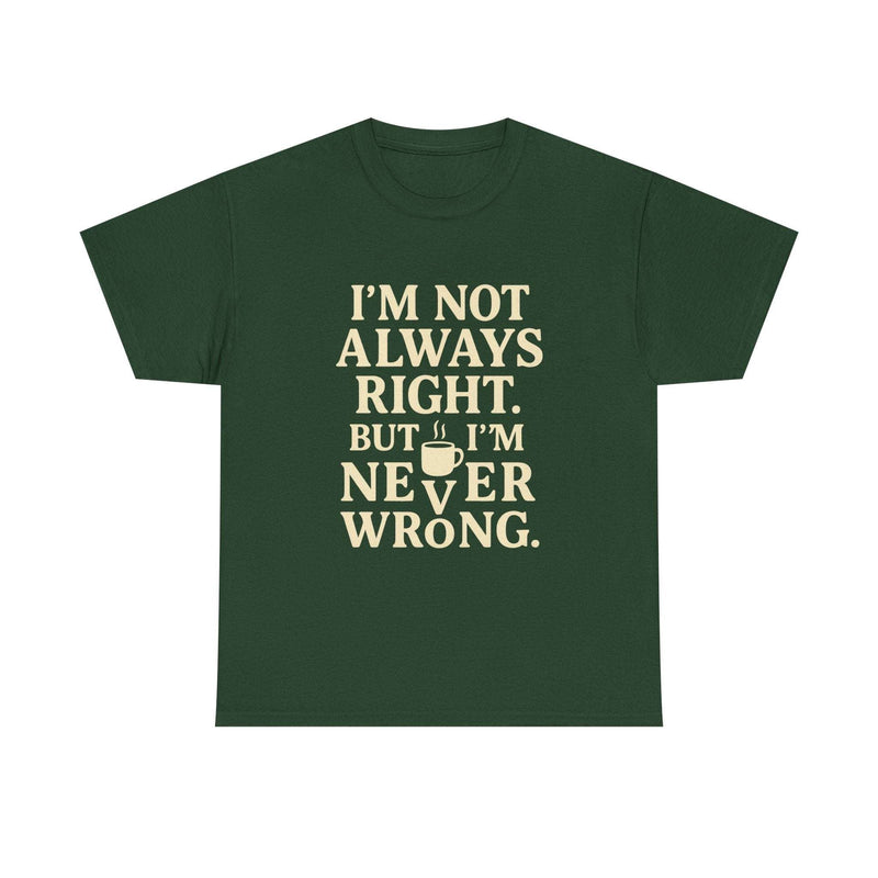 Dark green unisex tee shirt with beige text "I'm Not Always Right but I'm Never Wrong" printed on front
