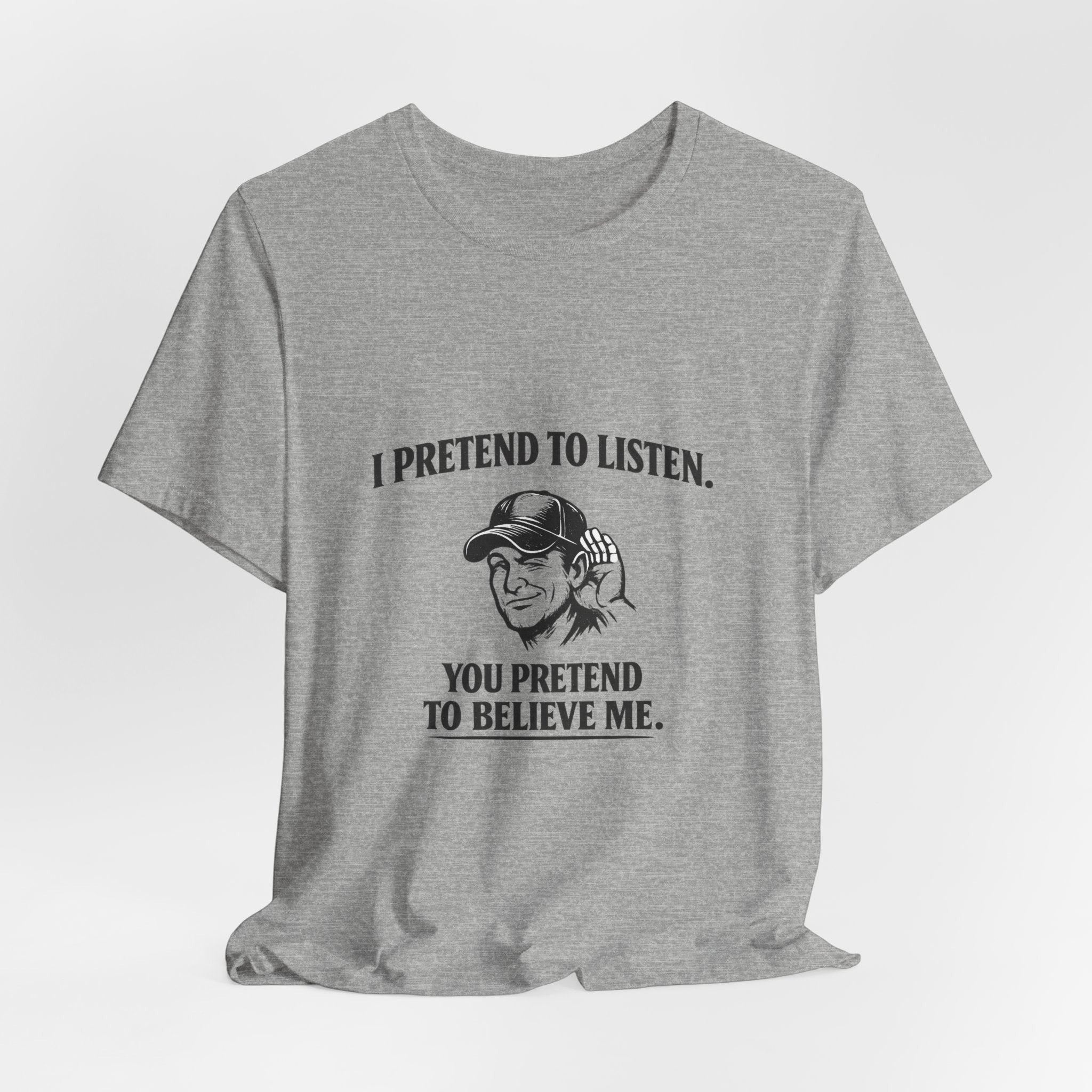 Old Man Snark grey cotton t-shirt with a graphic of a man cupping his ear and text that reads 'I PRETEND TO LISTEN. YOU PRETEND TO BELIEVE ME.'