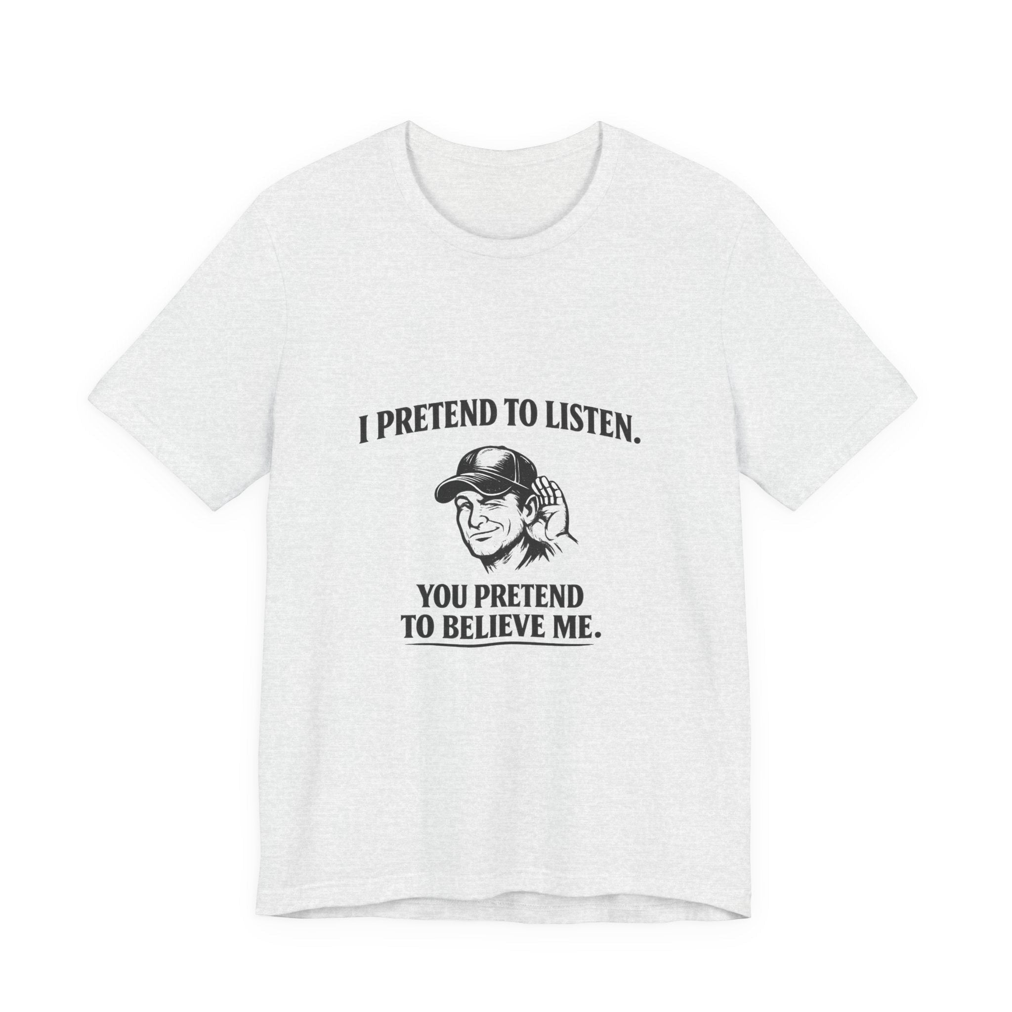 Old Man Snark white cotton t-shirt with black text graphic of a man cupping his ear and text reading 'I PRETEND TO LISTEN. YOU PRETEND TO BELIEVE ME.'